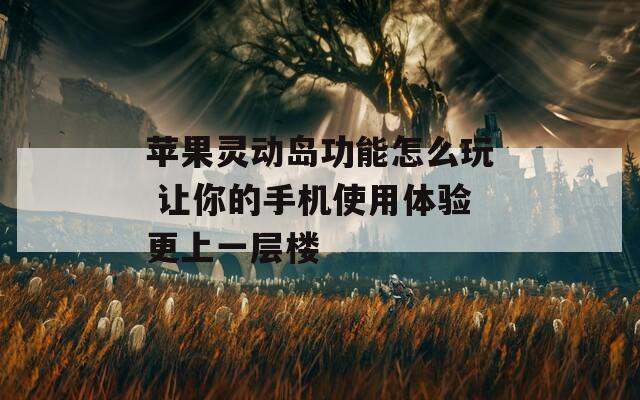 苹果灵动岛功能怎么玩 让你的手机使用体验更上一层楼