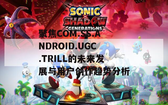 聚焦COM.SS.ANDROID.UGC.TRILL的未来发展与用户创作趋势分析