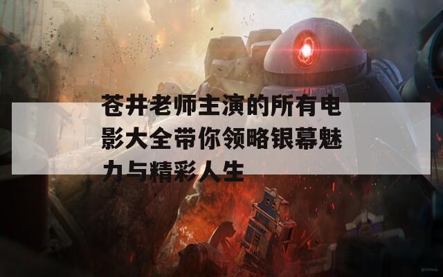 苍井老师主演的所有电影大全带你领略银幕魅力与精彩人生