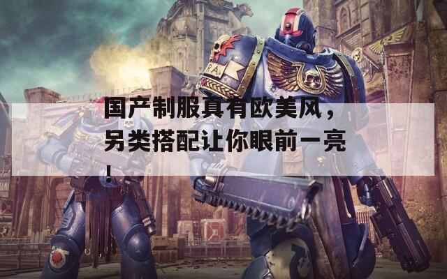 国产制服真有欧美风，另类搭配让你眼前一亮！