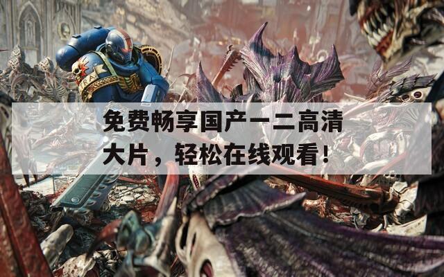 免费畅享国产一二高清大片，轻松在线观看！