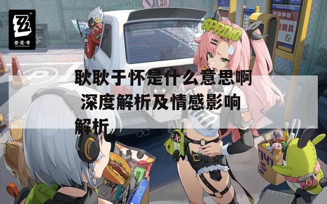 耿耿于怀是什么意思啊 深度解析及情感影响解析