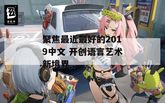 聚焦最近最好的2019中文 开创语言艺术新境界