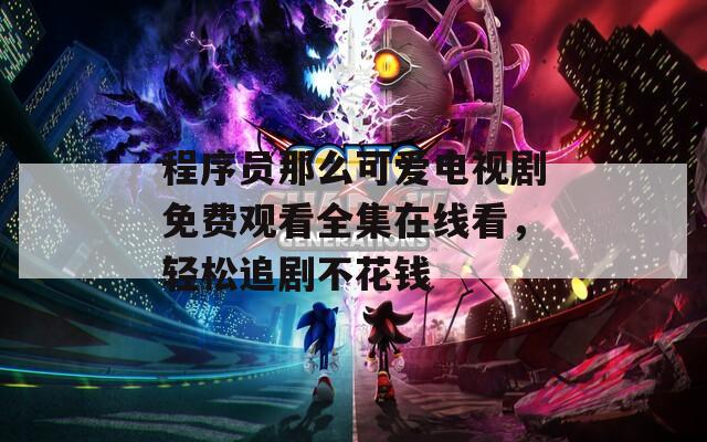 程序员那么可爱电视剧免费观看全集在线看，轻松追剧不花钱