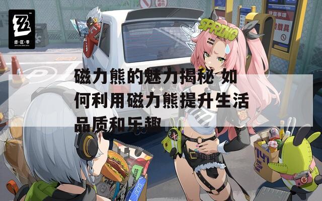 磁力熊的魅力揭秘 如何利用磁力熊提升生活品质和乐趣