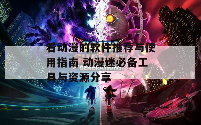 看动漫的软件推荐与使用指南 动漫迷必备工具与资源分享