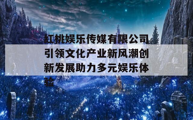 红桃娱乐传媒有限公司引领文化产业新风潮创新发展助力多元娱乐体验
