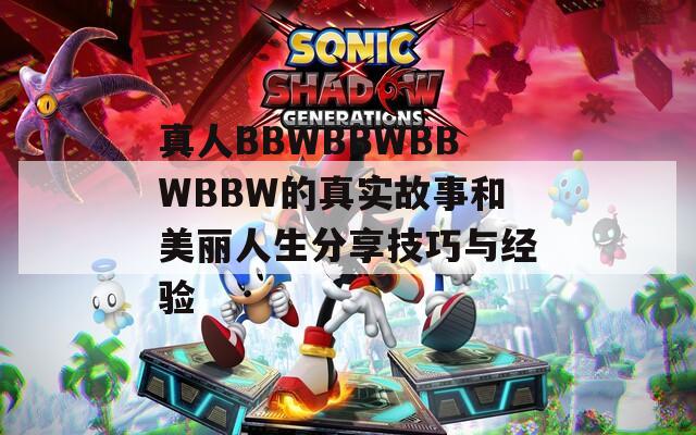 真人BBWBBWBBWBBW的真实故事和美丽人生分享技巧与经验