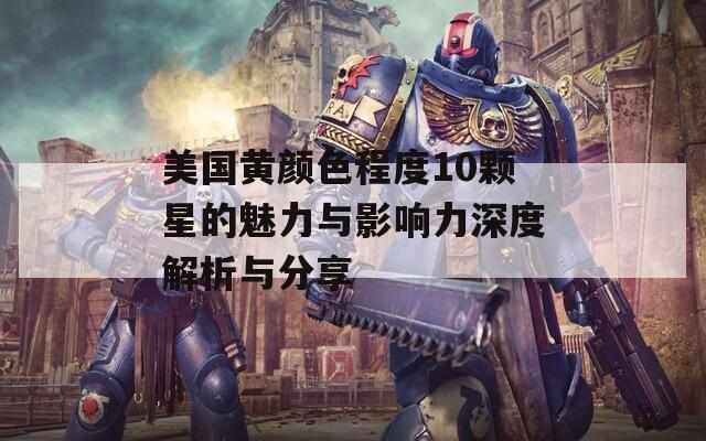 美国黄颜色程度10颗星的魅力与影响力深度解析与分享