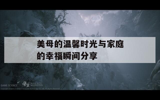 美母的温馨时光与家庭的幸福瞬间分享