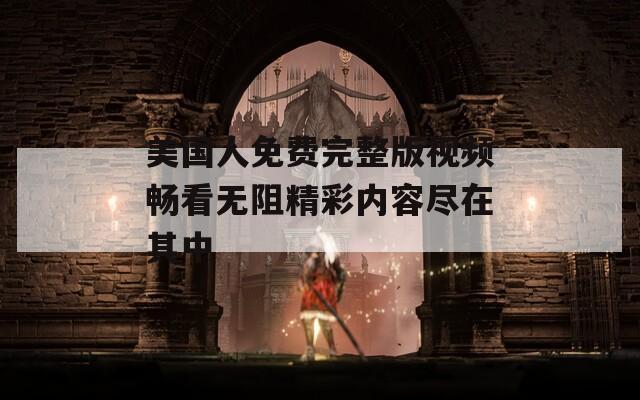 美国人免费完整版视频畅看无阻精彩内容尽在其中