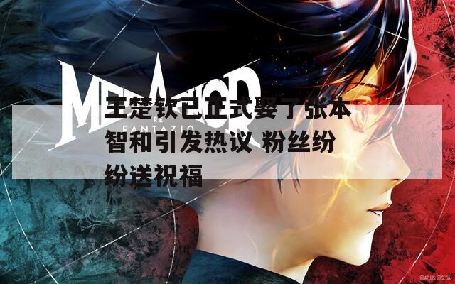 王楚钦已正式娶了张本智和引发热议 粉丝纷纷送祝福