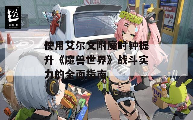 使用艾尔文附魔时钟提升《魔兽世界》战斗实力的全面指南