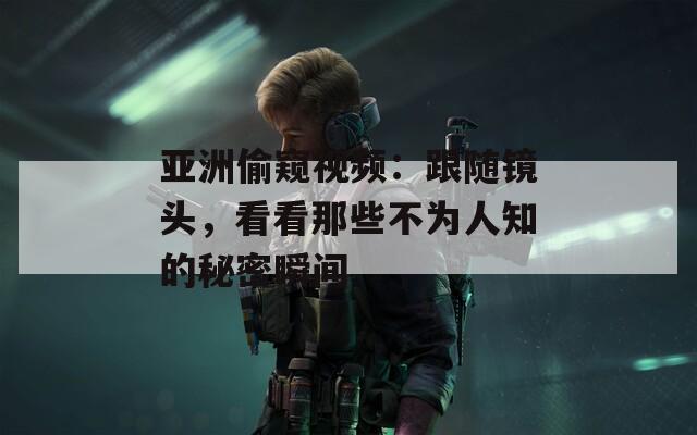 亚洲偷窥视频：跟随镜头，看看那些不为人知的秘密瞬间