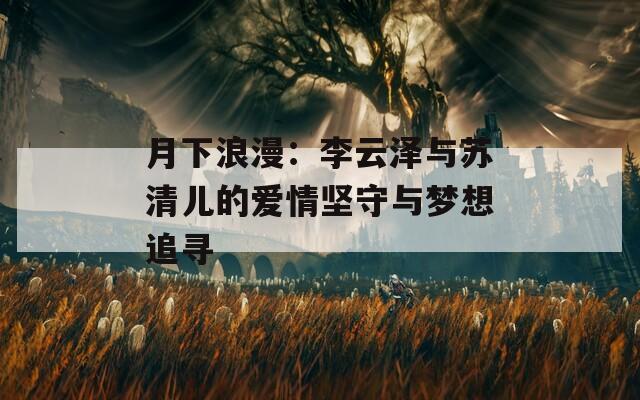 月下浪漫：李云泽与苏清儿的爱情坚守与梦想追寻