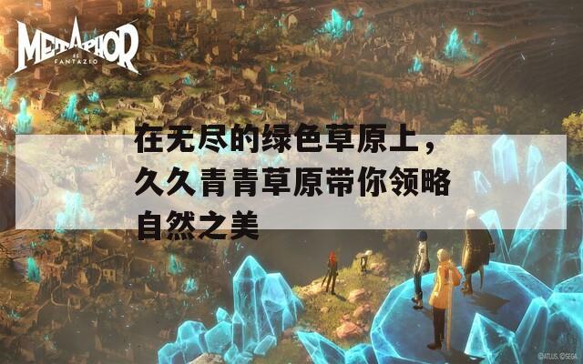 在无尽的绿色草原上，久久青青草原带你领略自然之美