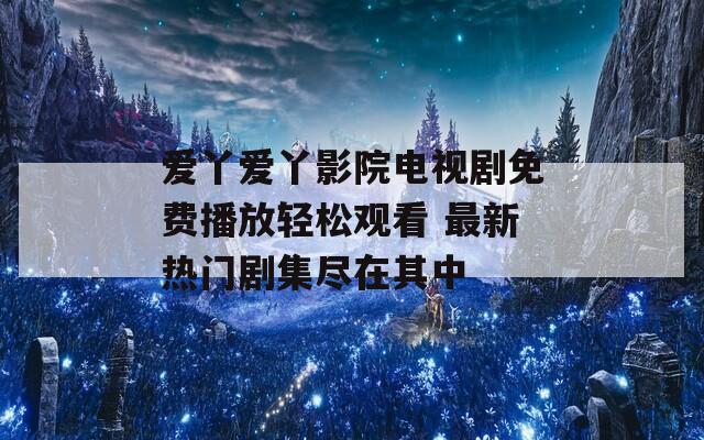 爱丫爱丫影院电视剧免费播放轻松观看 最新热门剧集尽在其中