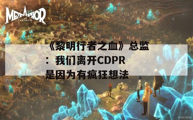 《黎明行者之血》总监：我们离开CDPR 是因为有疯狂想法