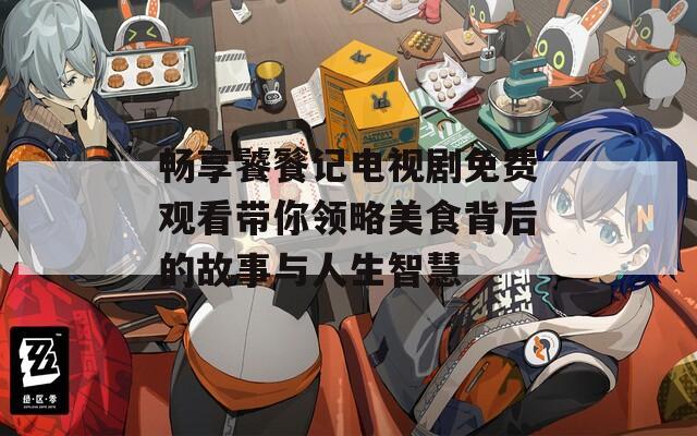 畅享饕餮记电视剧免费观看带你领略美食背后的故事与人生智慧