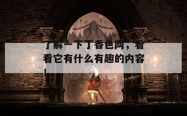 了解一下丁香色网，看看它有什么有趣的内容！