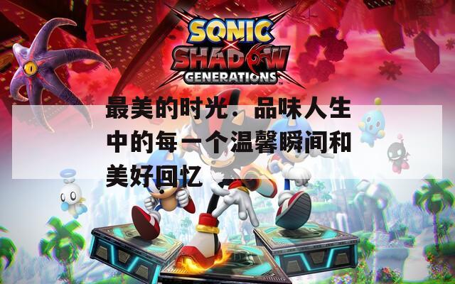 最美的时光：品味人生中的每一个温馨瞬间和美好回忆