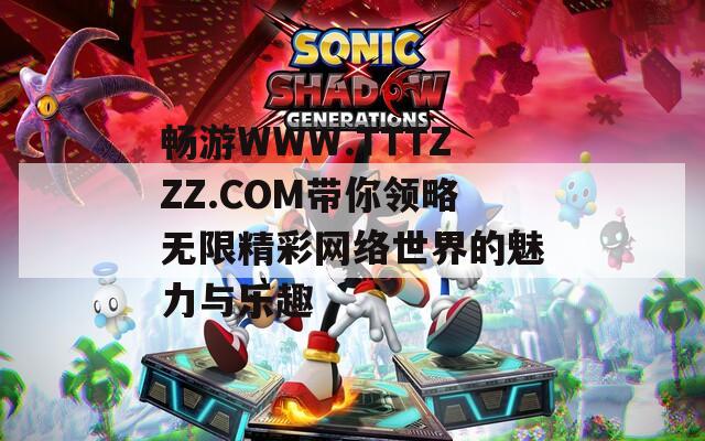 畅游WWW.TTTZZZ.COM带你领略无限精彩网络世界的魅力与乐趣