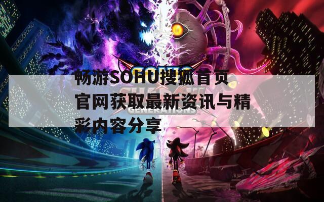 畅游SOHU搜狐首页官网获取最新资讯与精彩内容分享