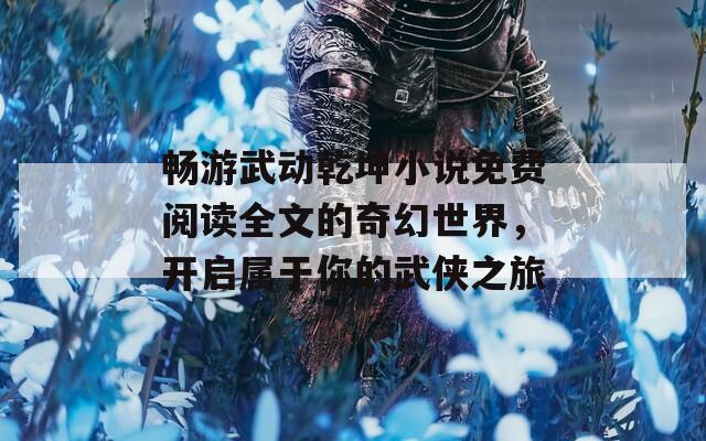 畅游武动乾坤小说免费阅读全文的奇幻世界，开启属于你的武侠之旅