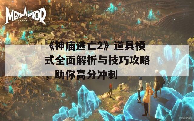 《神庙逃亡2》道具模式全面解析与技巧攻略，助你高分冲刺