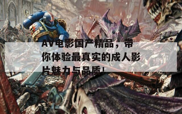 AV电影国产精品，带你体验最真实的成人影片魅力与品质！