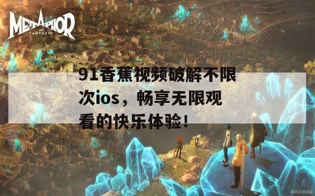 91香蕉视频破解不限次ios，畅享无限观看的快乐体验！