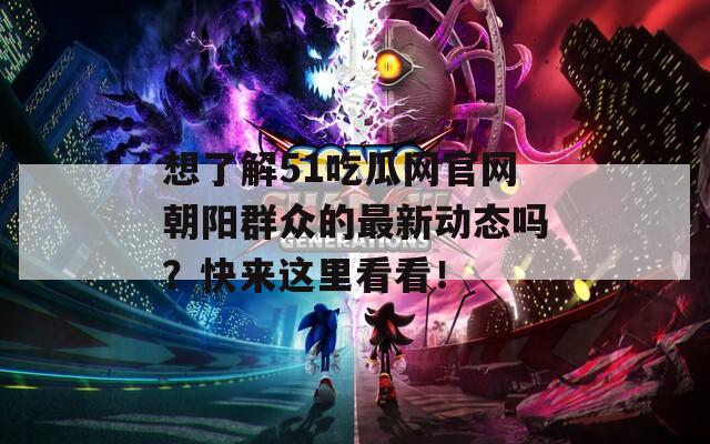 想了解51吃瓜网官网朝阳群众的最新动态吗？快来这里看看！