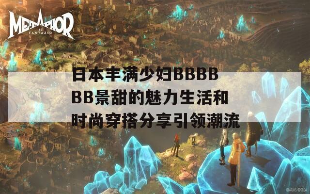 日本丰满少妇BBBBBB景甜的魅力生活和时尚穿搭分享引领潮流