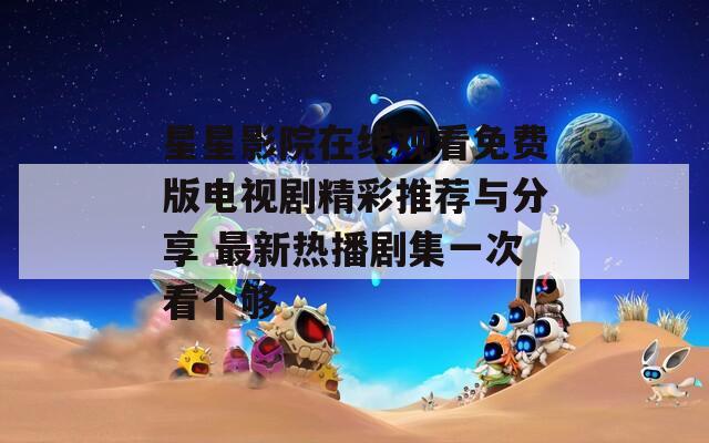 星星影院在线观看免费版电视剧精彩推荐与分享 最新热播剧集一次看个够