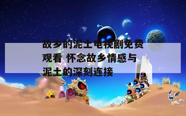 故乡的泥土电视剧免费观看 怀念故乡情感与泥土的深刻连接