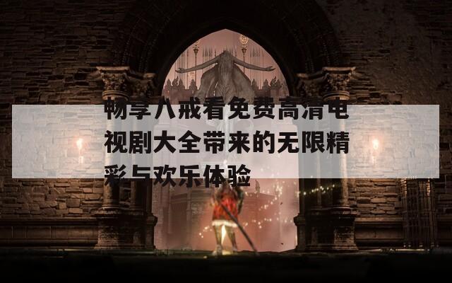 畅享八戒看免费高清电视剧大全带来的无限精彩与欢乐体验