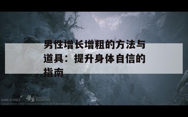 男性增长增粗的方法与道具：提升身体自信的指南