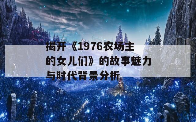 揭开《1976农场主的女儿们》的故事魅力与时代背景分析