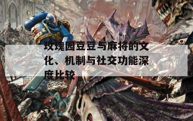 玫瑰园豆豆与麻将的文化、机制与社交功能深度比较