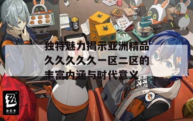 独特魅力揭示亚洲精品久久久久久一区二区的丰富内涵与时代意义