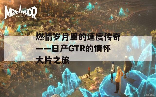 燃情岁月里的速度传奇——日产GTR的情怀大片之旅