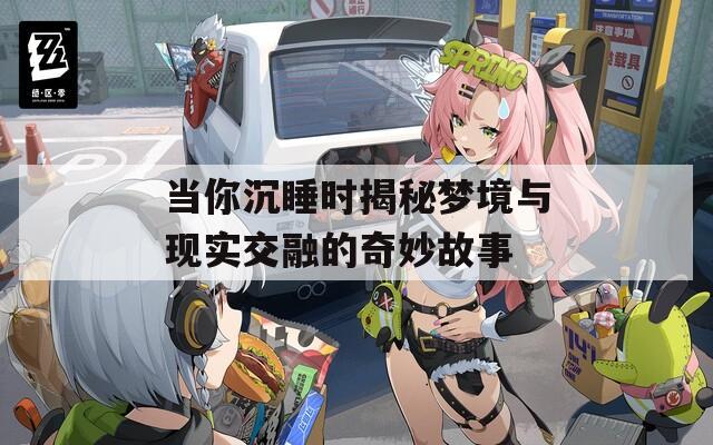 当你沉睡时揭秘梦境与现实交融的奇妙故事