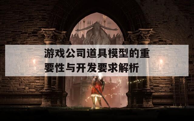游戏公司道具模型的重要性与开发要求解析