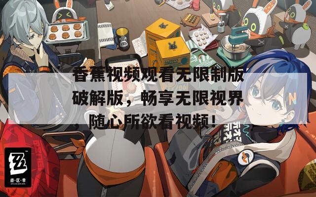 香蕉视频观看无限制版破解版，畅享无限视界，随心所欲看视频！
