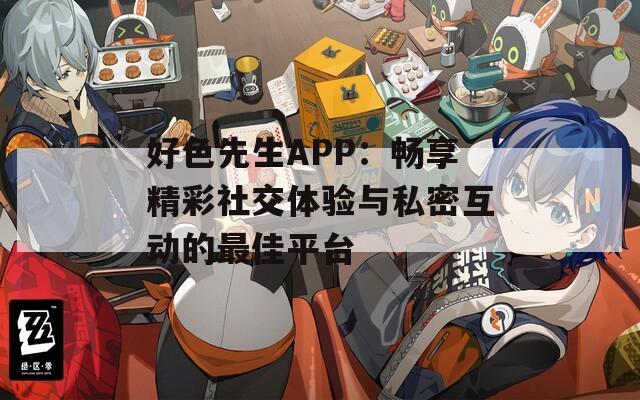 好色先生APP：畅享精彩社交体验与私密互动的最佳平台