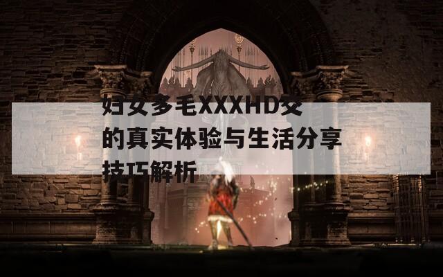 妇女多毛XXXHD交的真实体验与生活分享技巧解析