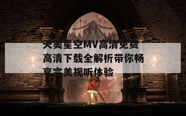 天美星空MV高清免费高清下载全解析带你畅享完美视听体验