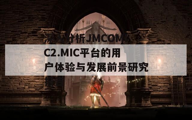 深入分析JMCOMIC2.MIC平台的用户体验与发展前景研究报告