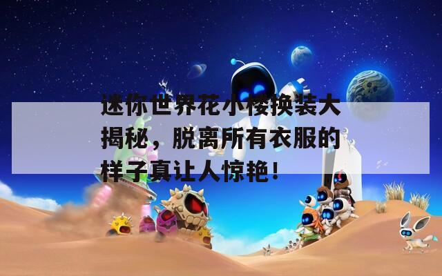 迷你世界花小楼换装大揭秘，脱离所有衣服的样子真让人惊艳！