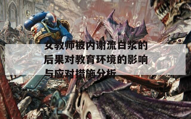 女教师被内谢流白浆的后果对教育环境的影响与应对措施分析